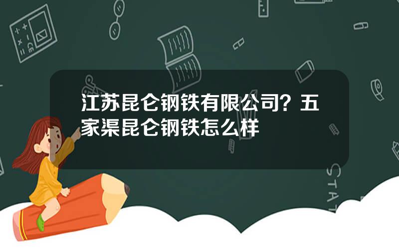 江苏昆仑钢铁有限公司？五家渠昆仑钢铁怎么样