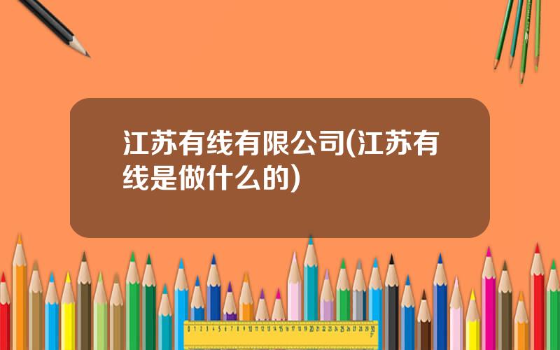 江苏有线有限公司(江苏有线是做什么的)