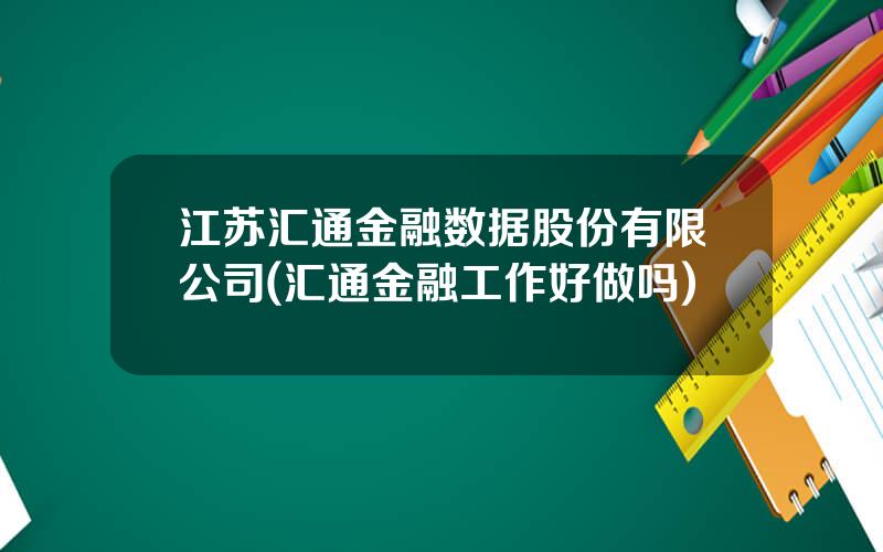 江苏汇通金融数据股份有限公司(汇通金融工作好做吗)