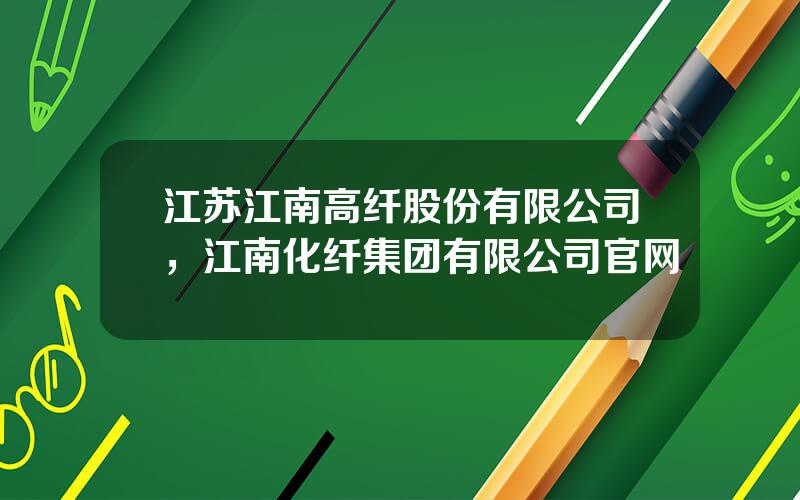 江苏江南高纤股份有限公司，江南化纤集团有限公司官网