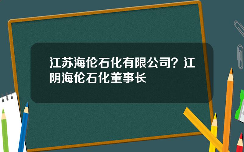 江苏海伦石化有限公司？江阴海伦石化董事长