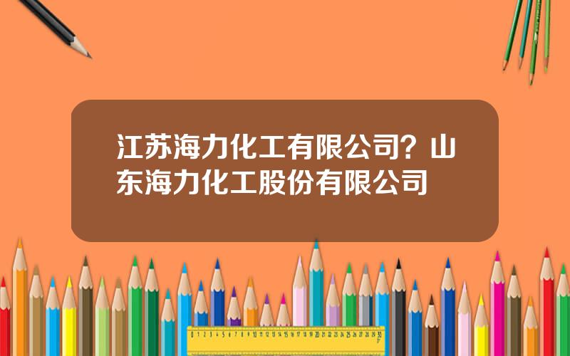 江苏海力化工有限公司？山东海力化工股份有限公司