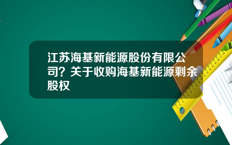 江苏海基新能源股份有限公司？关于收购海基新能源剩余股权