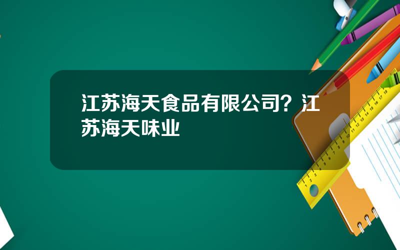 江苏海天食品有限公司？江苏海天味业