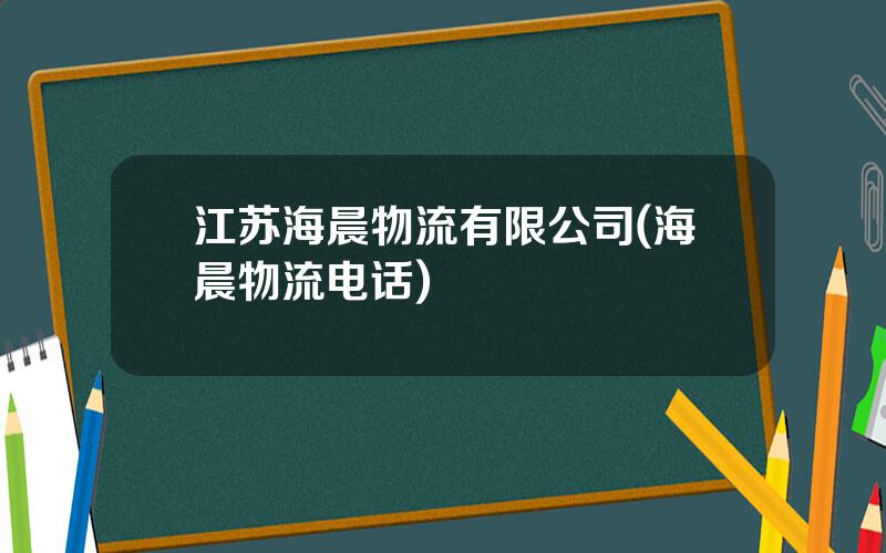 江苏海晨物流有限公司(海晨物流电话)