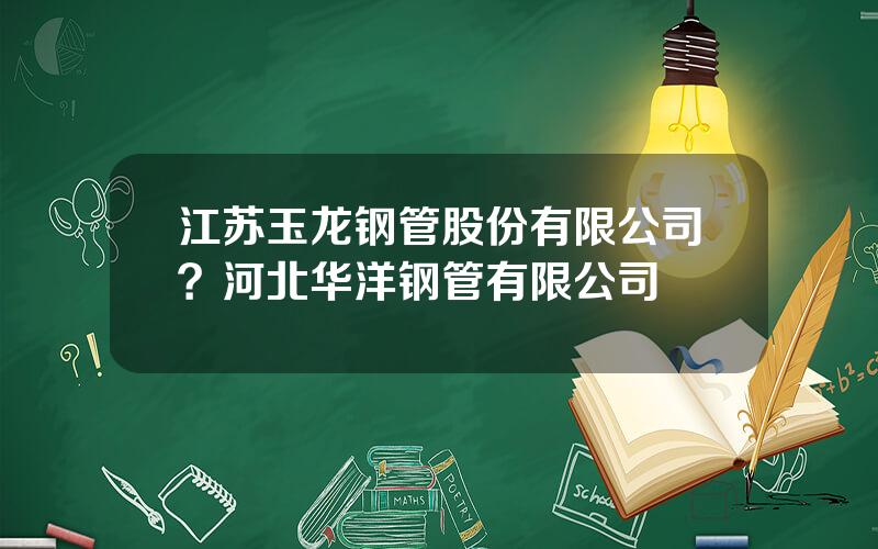 江苏玉龙钢管股份有限公司？河北华洋钢管有限公司