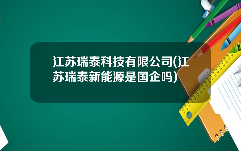 江苏瑞泰科技有限公司(江苏瑞泰新能源是国企吗)