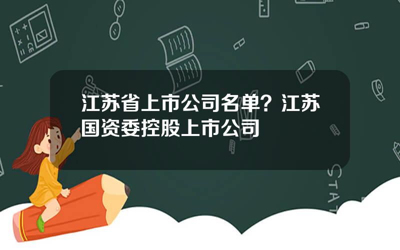 江苏省上市公司名单？江苏国资委控股上市公司