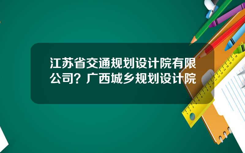 江苏省交通规划设计院有限公司？广西城乡规划设计院