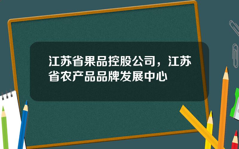 江苏省果品控股公司，江苏省农产品品牌发展中心