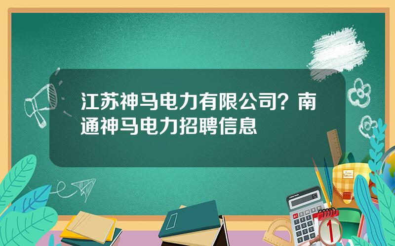 江苏神马电力有限公司？南通神马电力招聘信息