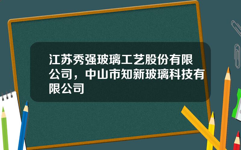 江苏秀强玻璃工艺股份有限公司，中山市知新玻璃科技有限公司