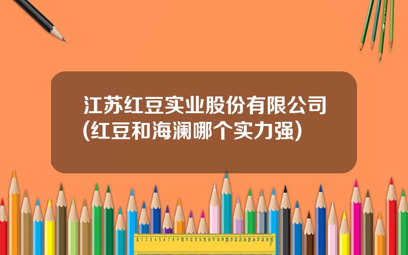 江苏红豆实业股份有限公司(红豆和海澜哪个实力强)