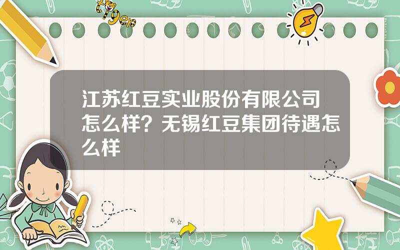 江苏红豆实业股份有限公司怎么样？无锡红豆集团待遇怎么样