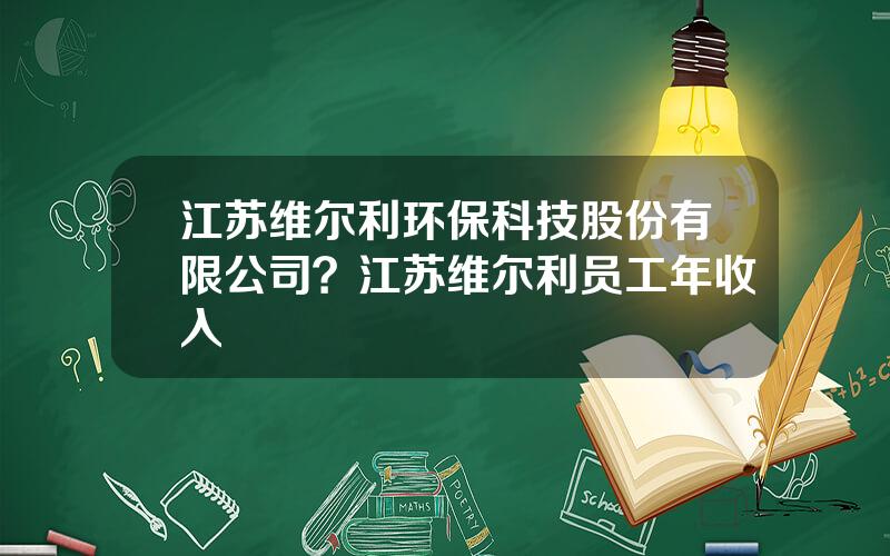 江苏维尔利环保科技股份有限公司？江苏维尔利员工年收入