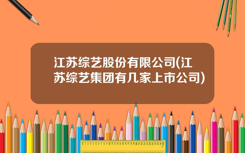 江苏综艺股份有限公司(江苏综艺集团有几家上市公司)