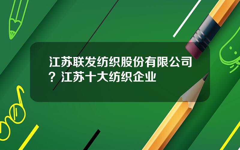 江苏联发纺织股份有限公司？江苏十大纺织企业