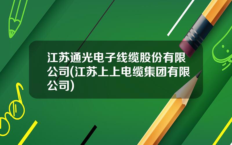 江苏通光电子线缆股份有限公司(江苏上上电缆集团有限公司)