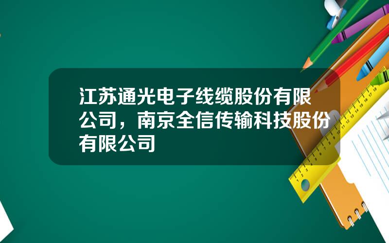 江苏通光电子线缆股份有限公司，南京全信传输科技股份有限公司