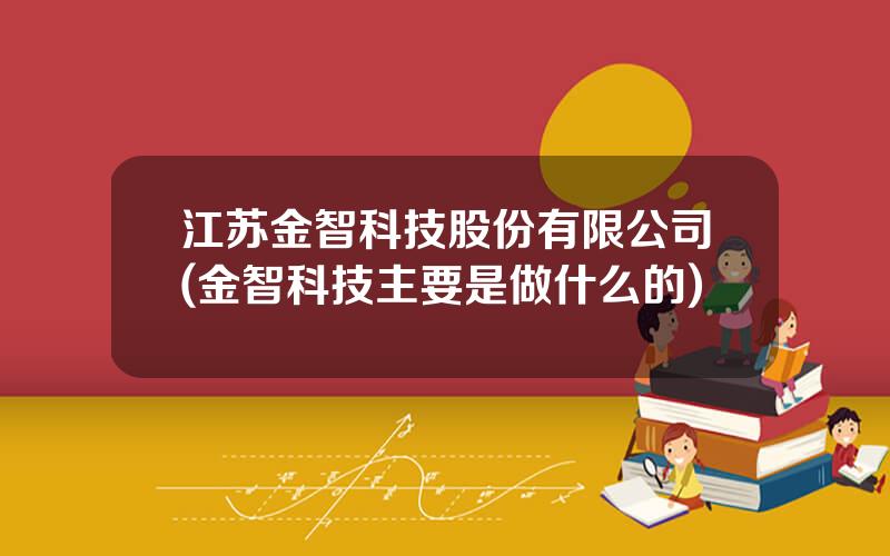 江苏金智科技股份有限公司(金智科技主要是做什么的)