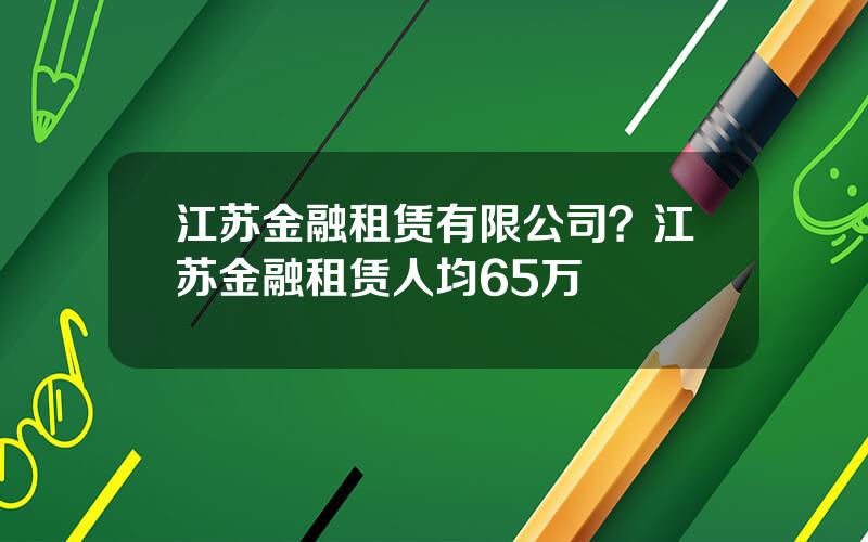 江苏金融租赁有限公司？江苏金融租赁人均65万