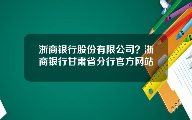 浙商银行股份有限公司？浙商银行甘肃省分行官方网站