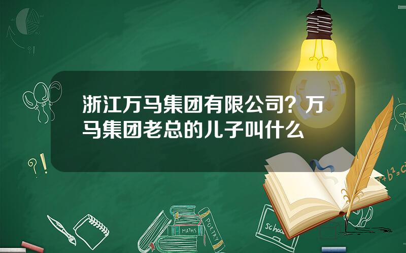 浙江万马集团有限公司？万马集团老总的儿子叫什么