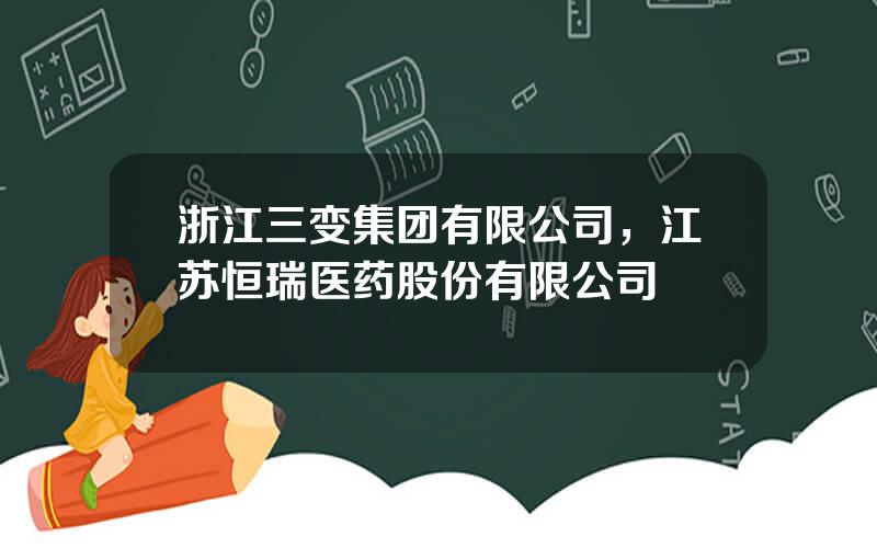 浙江三变集团有限公司，江苏恒瑞医药股份有限公司