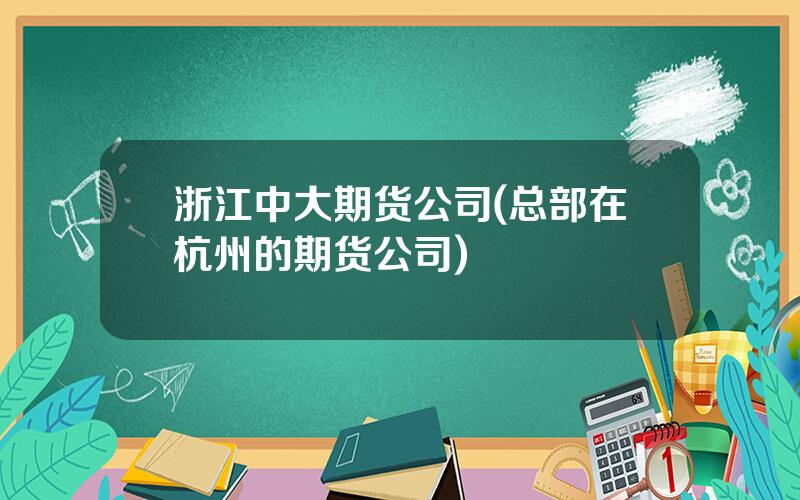 浙江中大期货公司(总部在杭州的期货公司)