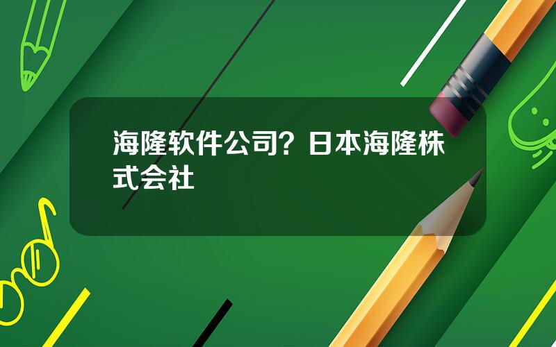 海隆软件公司？日本海隆株式会社