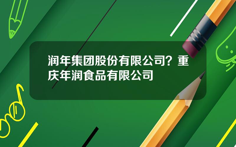 润年集团股份有限公司？重庆年润食品有限公司