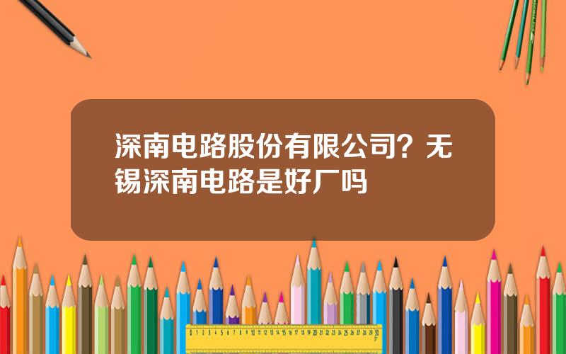 深南电路股份有限公司？无锡深南电路是好厂吗