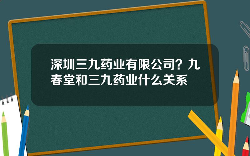 深圳三九药业有限公司？九春堂和三九药业什么关系