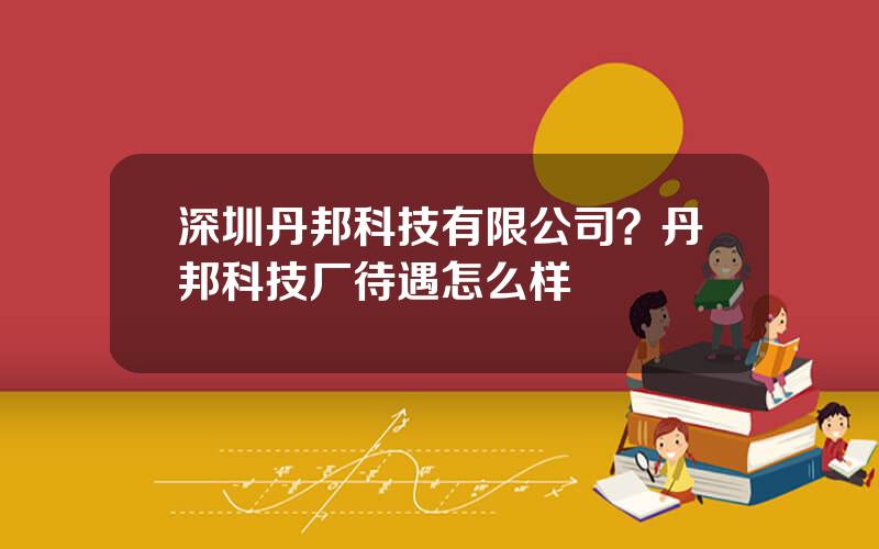 深圳丹邦科技有限公司？丹邦科技厂待遇怎么样