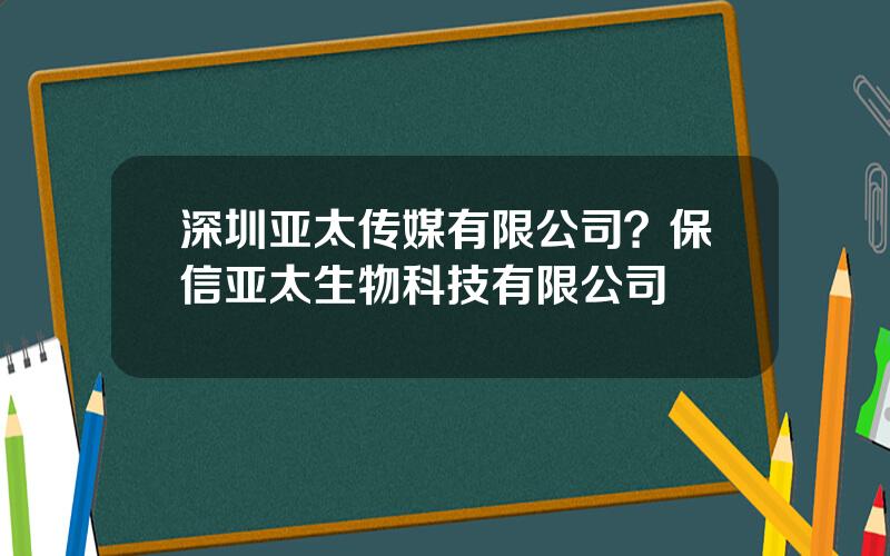 深圳亚太传媒有限公司？保信亚太生物科技有限公司