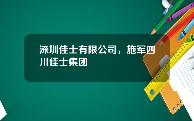 深圳佳士有限公司，施军四川佳士集团