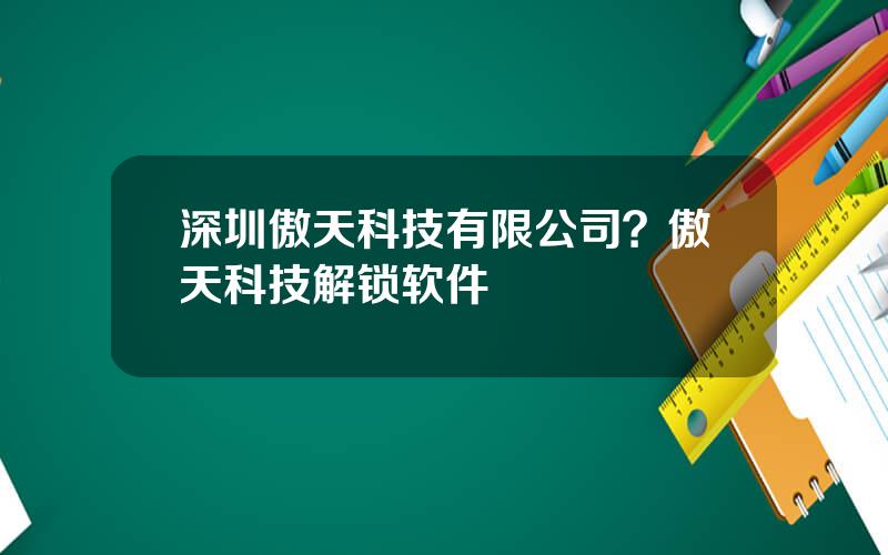 深圳傲天科技有限公司？傲天科技解锁软件