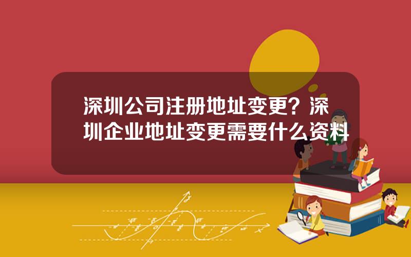 深圳公司注册地址变更？深圳企业地址变更需要什么资料