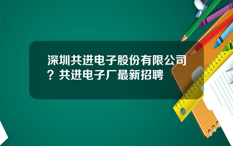 深圳共进电子股份有限公司？共进电子厂最新招聘