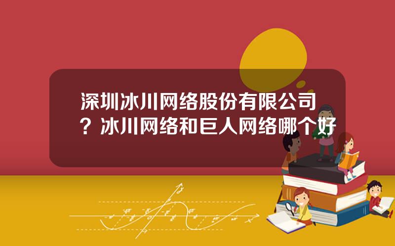 深圳冰川网络股份有限公司？冰川网络和巨人网络哪个好