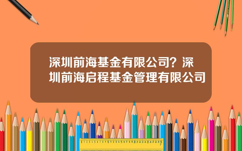 深圳前海基金有限公司？深圳前海启程基金管理有限公司