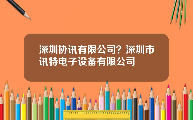 深圳协讯有限公司？深圳市讯特电子设备有限公司