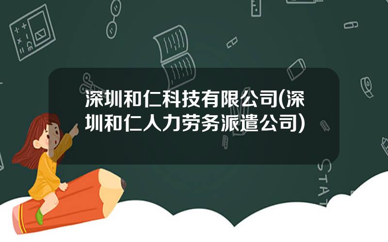 深圳和仁科技有限公司(深圳和仁人力劳务派遣公司)