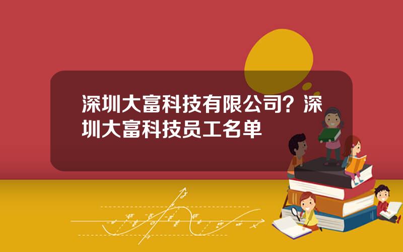 深圳大富科技有限公司？深圳大富科技员工名单