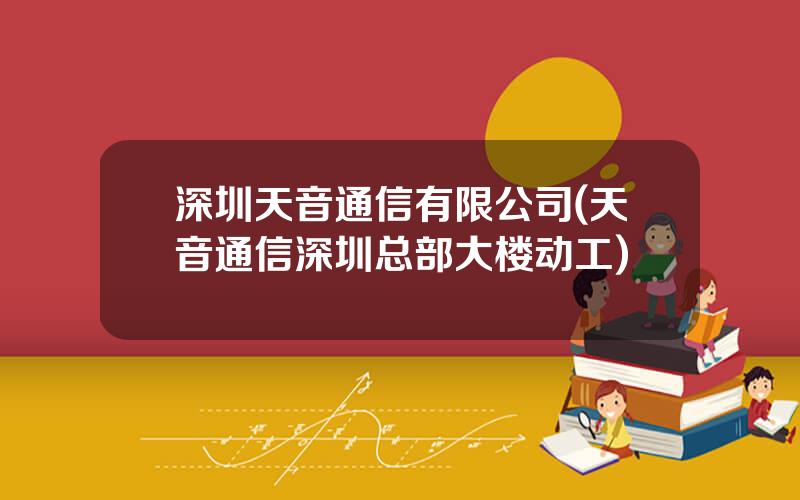 深圳天音通信有限公司(天音通信深圳总部大楼动工)