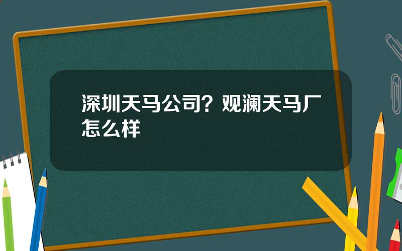 深圳天马公司？观澜天马厂怎么样