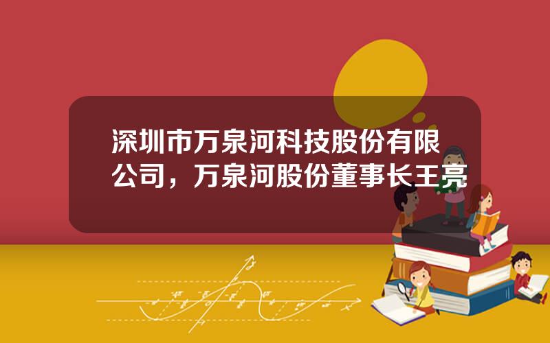 深圳市万泉河科技股份有限公司，万泉河股份董事长王亮