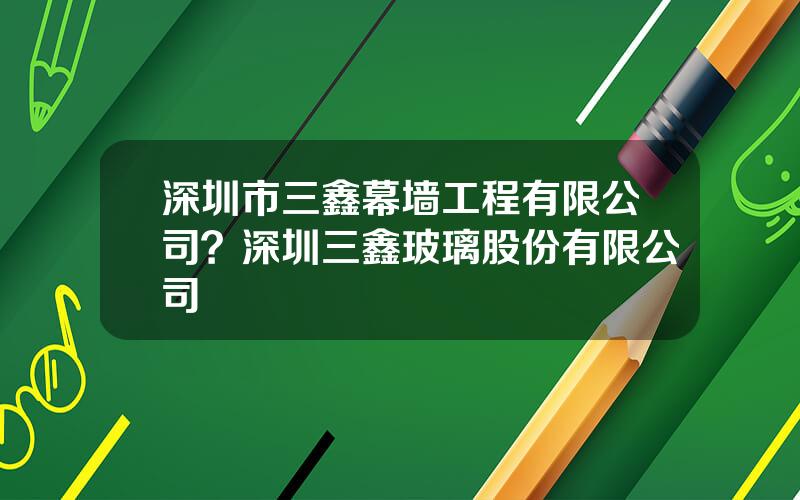 深圳市三鑫幕墙工程有限公司？深圳三鑫玻璃股份有限公司