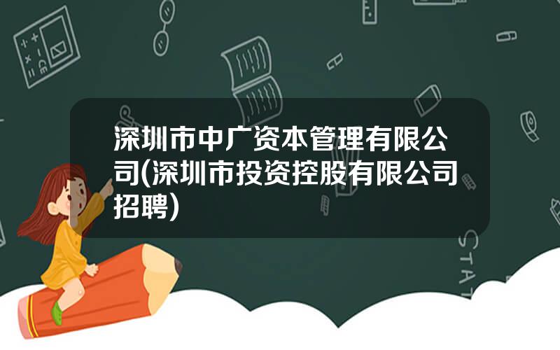 深圳市中广资本管理有限公司(深圳市投资控股有限公司招聘)