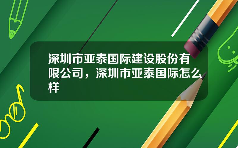 深圳市亚泰国际建设股份有限公司，深圳市亚泰国际怎么样